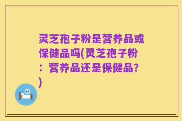 灵芝孢子粉是营养品或保健品吗(灵芝孢子粉：营养品还是保健品？)