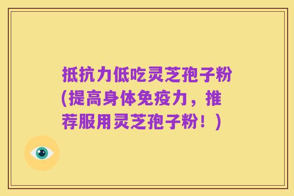 抵抗力低吃灵芝孢子粉(提高身体免疫力，推荐服用灵芝孢子粉！)