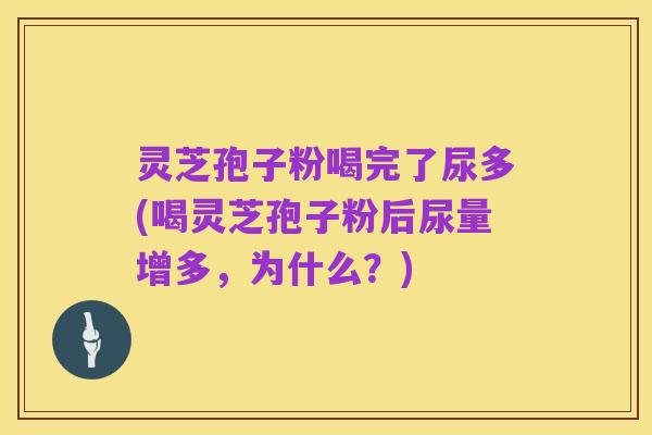 灵芝孢子粉喝完了尿多(喝灵芝孢子粉后尿量增多,为什么?)