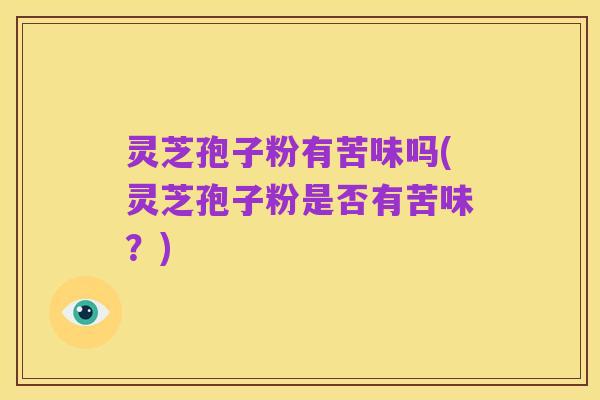 灵芝孢子粉有苦味吗(灵芝孢子粉是否有苦味?)