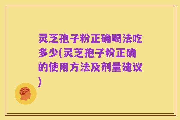 灵芝孢子粉正确喝法吃多少(灵芝孢子粉正确的使用方法及剂量建议)