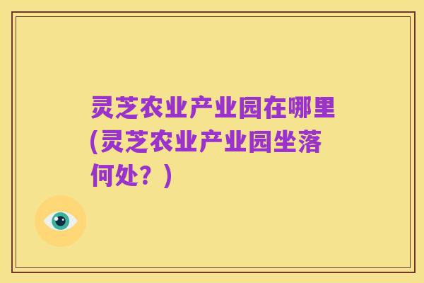 灵芝农业产业园在哪里(灵芝农业产业园坐落何处?)