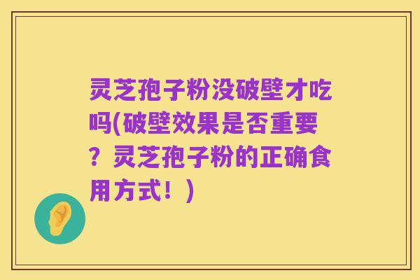 灵芝孢子粉没破壁才吃吗(破壁效果是否重要?灵芝孢子粉的正确食用方式!)