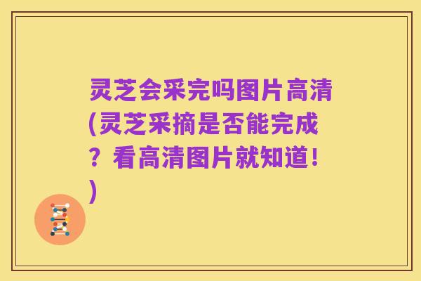 灵芝会采完吗图片高清(灵芝采摘是否能完成?看高清图片就知道!)