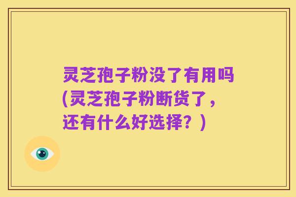 灵芝孢子粉没了有用吗(灵芝孢子粉断货了，还有什么好选择？)