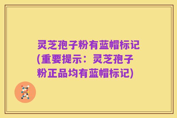 灵芝孢子粉有蓝帽标记(重要提示:灵芝孢子粉正品均有蓝帽标记)