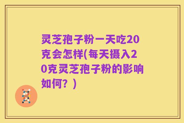 灵芝孢子粉一天吃20克会怎样(每天摄入20克灵芝孢子粉的影响如何?)