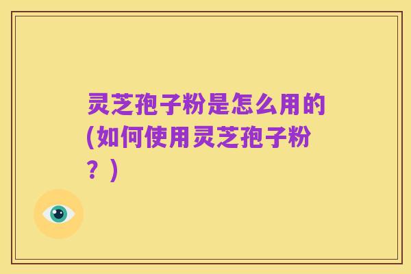灵芝孢子粉是怎么用的(如何使用灵芝孢子粉?)