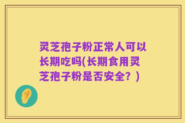 灵芝孢子粉正常人可以长期吃吗(长期食用灵芝孢子粉是否安全?)