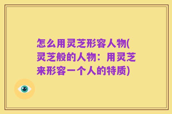 怎么用灵芝形容人物(灵芝般的人物:用灵芝来形容一个人的特质)