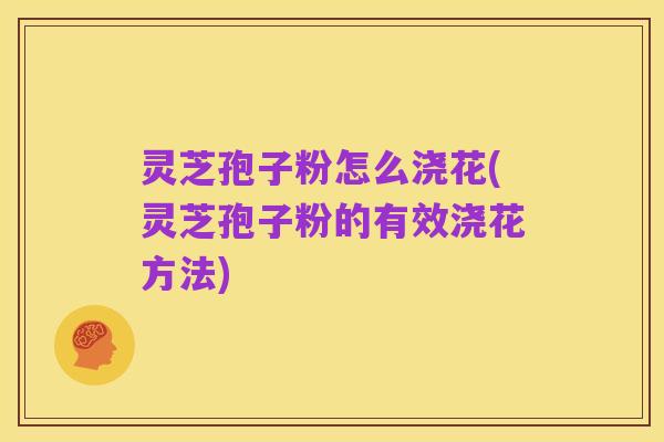 灵芝孢子粉怎么浇花(灵芝孢子粉的有效浇花方法)