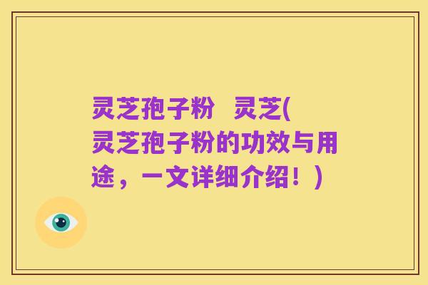 灵芝孢子粉  灵芝(灵芝孢子粉的功效与用途，一文详细介绍！)