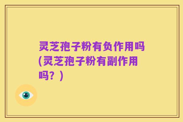 灵芝孢子粉有负作用吗(灵芝孢子粉有副作用吗？)
