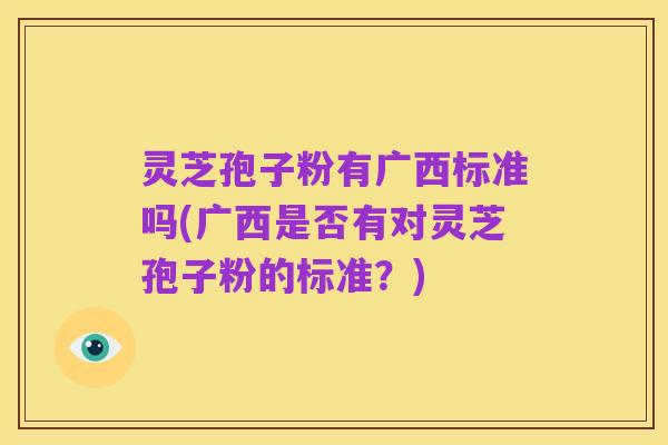 灵芝孢子粉有广西标准吗(广西是否有对灵芝孢子粉的标准?)