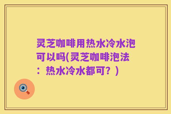 灵芝咖啡用热水冷水泡可以吗(灵芝咖啡泡法:热水冷水都可?)