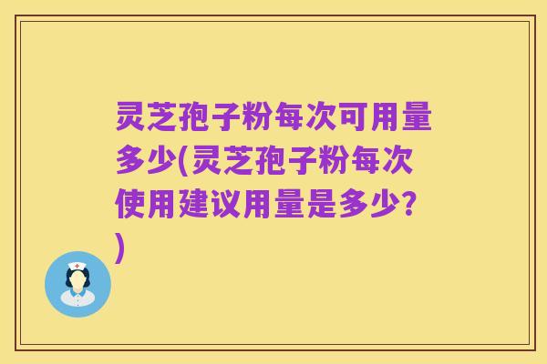 灵芝孢子粉每次可用量多少(灵芝孢子粉每次使用建议用量是多少？)