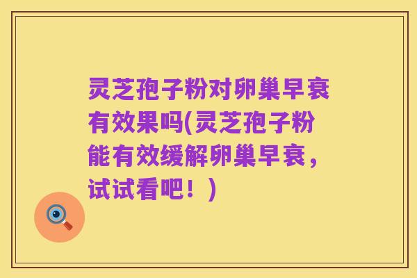 灵芝孢子粉对卵巢早衰有效果吗(灵芝孢子粉能有效缓解卵巢早衰,试试看吧!)