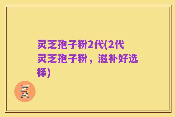 灵芝孢子粉2代(2代灵芝孢子粉，滋补好选择)