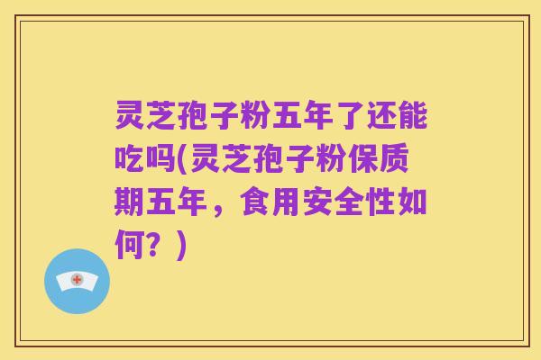 灵芝孢子粉五年了还能吃吗(灵芝孢子粉保质期五年,食用安全性如何?)
