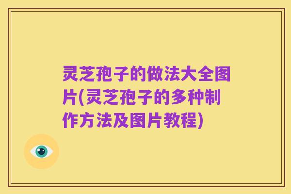 灵芝孢子的做法大全图片(灵芝孢子的多种制作方法及图片教程)