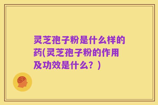 灵芝孢子粉是什么样的药(灵芝孢子粉的作用及功效是什么?)