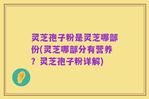 灵芝孢子粉是灵芝哪部份(灵芝哪部分有营养?灵芝孢子粉详解)