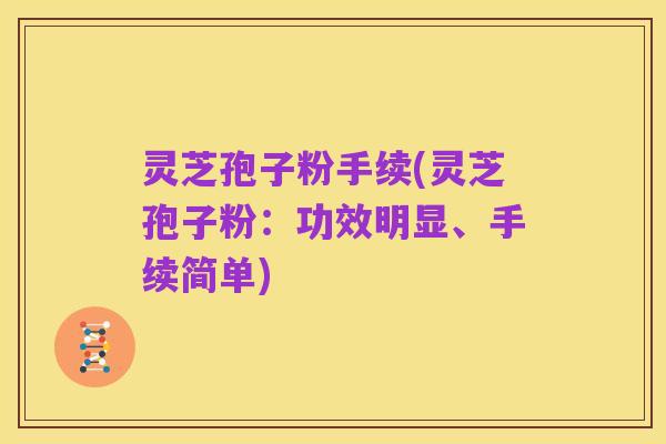 灵芝孢子粉手续(灵芝孢子粉:功效明显、手续简单)
