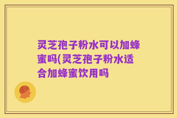 灵芝孢子粉水可以加蜂蜜吗(灵芝孢子粉水适合加蜂蜜饮用吗