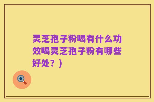 灵芝孢子粉喝有什么功效喝灵芝孢子粉有哪些好处？)