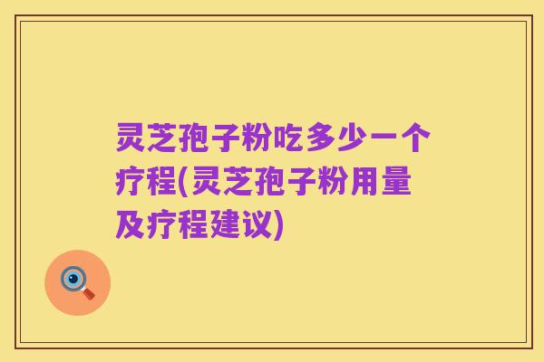 灵芝孢子粉吃多少一个疗程(灵芝孢子粉用量及疗程建议)