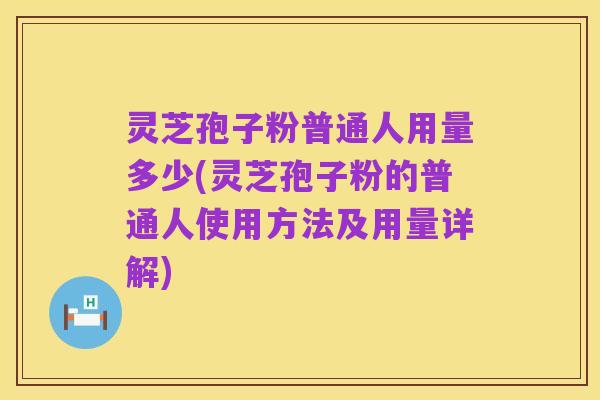 灵芝孢子粉普通人用量多少(灵芝孢子粉的普通人使用方法及用量详解)