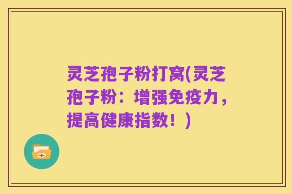 灵芝孢子粉打窝(灵芝孢子粉：增强免疫力，提高健康指数！)