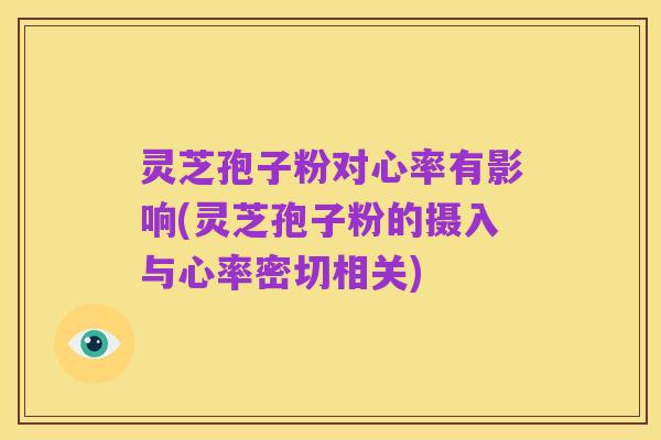 灵芝孢子粉对心率有影响(灵芝孢子粉的摄入与心率密切相关)