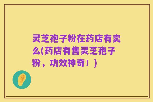 灵芝孢子粉在药店有卖么(药店有售灵芝孢子粉,功效神奇!)