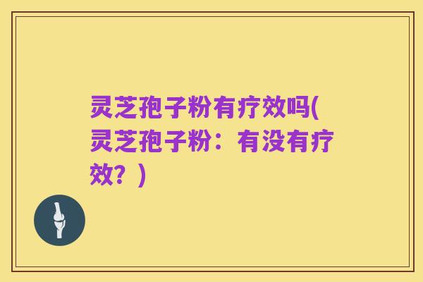 灵芝孢子粉有疗效吗(灵芝孢子粉：有没有疗效？)