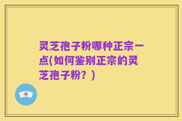 灵芝孢子粉哪种正宗一点(如何鉴别正宗的灵芝孢子粉？)