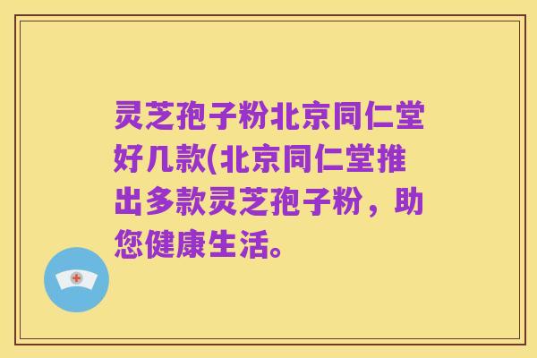 灵芝孢子粉北京同仁堂好几款(北京同仁堂推出多款灵芝孢子粉，助您健康生活。