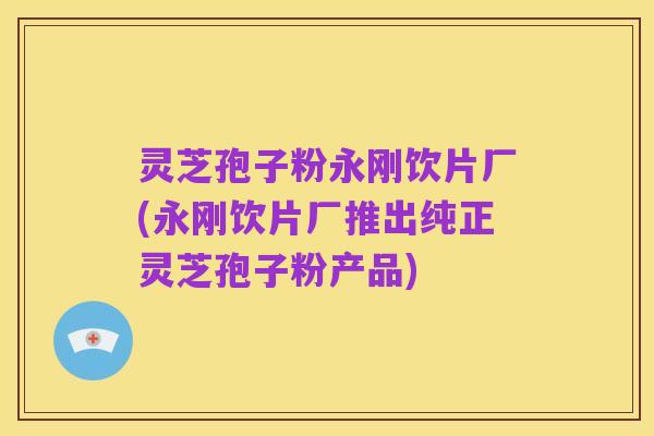 灵芝孢子粉永刚饮片厂(永刚饮片厂推出纯正灵芝孢子粉产品)