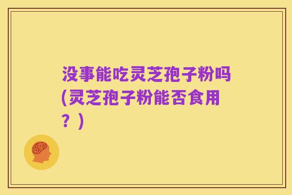 没事能吃灵芝孢子粉吗(灵芝孢子粉能否食用？)