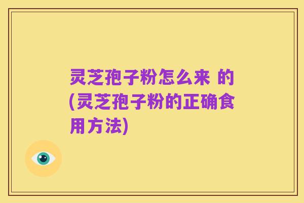 灵芝孢子粉怎么来 的(灵芝孢子粉的正确食用方法)