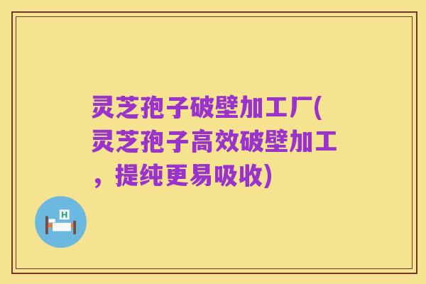 灵芝孢子破壁加工厂(灵芝孢子高效破壁加工，提纯更易吸收)