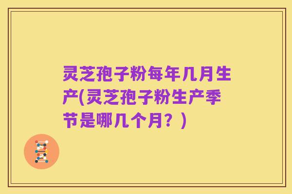 灵芝孢子粉每年几月生产(灵芝孢子粉生产季节是哪几个月?)
