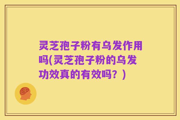 灵芝孢子粉有乌发作用吗(灵芝孢子粉的乌发功效真的有效吗?)
