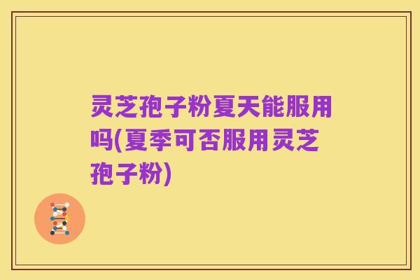 灵芝孢子粉夏天能服用吗(夏季可否服用灵芝孢子粉)