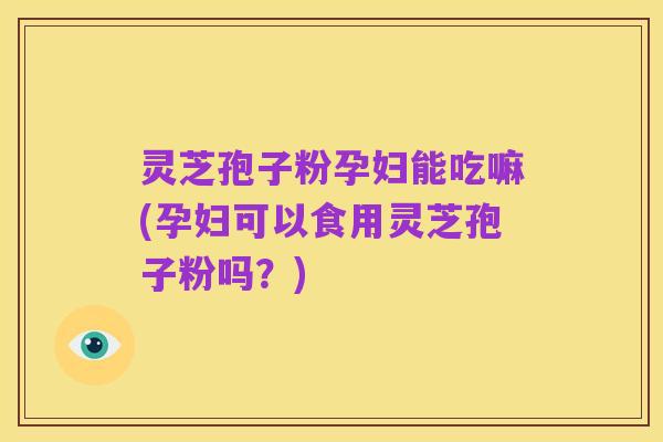 灵芝孢子粉孕妇能吃嘛(孕妇可以食用灵芝孢子粉吗?)