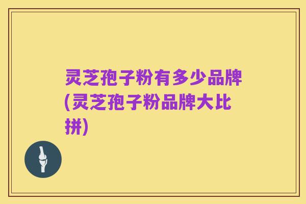 灵芝孢子粉有多少品牌(灵芝孢子粉品牌大比拼)