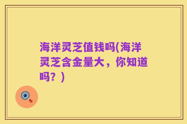 海洋灵芝值钱吗(海洋灵芝含金量大,你知道吗?)