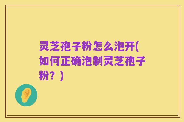 灵芝孢子粉怎么泡开(如何正确泡制灵芝孢子粉？)
