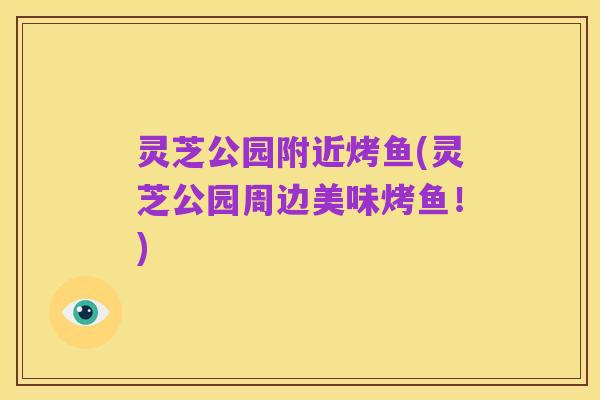 灵芝公园附近烤鱼(灵芝公园周边美味烤鱼!)