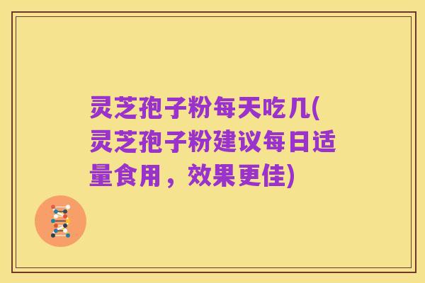 灵芝孢子粉每天吃几(灵芝孢子粉建议每日适量食用，效果更佳)